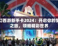 夢(mèng)幻西游新手卡2024：開(kāi)啟你的夢(mèng)幻之旅，領(lǐng)略精彩世界