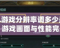 LOL游戲分辨率調(diào)多少最合適？游戲畫面與性能完美平衡的最佳選擇！