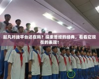 起凡對(duì)戰(zhàn)平臺(tái)還在嗎？探索曾經(jīng)的經(jīng)典，看看它現(xiàn)在的表現(xiàn)！