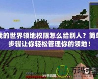 我的世界領(lǐng)地權(quán)限怎么給別人？簡(jiǎn)單步驟讓你輕松管理你的領(lǐng)地！