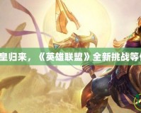 沙漠之皇歸來，《英雄聯(lián)盟》全新挑戰(zhàn)等你征服！