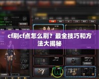 cf刷cf點(diǎn)怎么刷？最全技巧和方法大揭秘