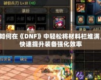 如何在《DNF》中輕松將材料欄堆滿，快速提升裝備強(qiáng)化效率