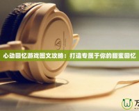 心動(dòng)回憶游戲圖文攻略：打造專屬于你的甜蜜回憶