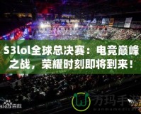 S3lol全球總決賽：電競巔峰之戰(zhàn)，榮耀時刻即將到來！
