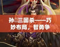 孫綝三國殺——巧妙布局，智勇爭鋒的絕世陰謀