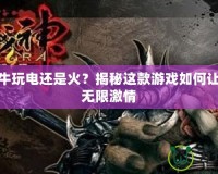 斗戰(zhàn)神牛玩電還是火？揭秘這款游戲如何讓你樂享無限激情