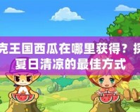 洛克王國(guó)西瓜在哪里獲得？探尋夏日清涼的最佳方式