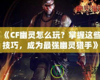 《CF幽靈怎么玩？掌握這些技巧，成為最強幽靈獵手》