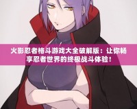 火影忍者格斗游戲大全破解版：讓你暢享忍者世界的終極戰(zhàn)斗體驗！