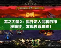 龍之力量2：揭開龍人武將的神秘面紗，發(fā)現(xiàn)位置攻略！