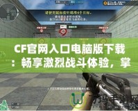 CF官網(wǎng)入口電腦版下載：暢享激烈戰(zhàn)斗體驗，掌握每一場勝利