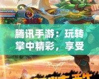 騰訊手游：玩轉(zhuǎn)掌中精彩，享受前所未有的游戲體驗(yàn)