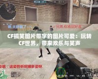 CF搞笑圖片帶字的圖片可愛：玩轉(zhuǎn)CF世界，帶來歡樂與笑聲