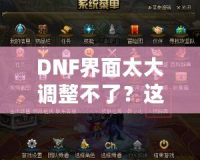 DNF界面太大調(diào)整不了？這些方法讓你告別困擾，輕松解決！