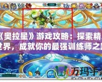 《奧拉星》游戲攻略：探索精靈世界，成就你的最強(qiáng)訓(xùn)練師之路！
