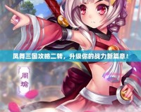 鳳舞三國攻略二轉(zhuǎn)，升級你的戰(zhàn)力新篇章！