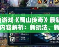 QQ游戲《蜀山傳奇》最新更新內容解析：新玩法、新系統(tǒng)全面升級！