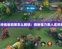 無雙大蛇2終極版貂蟬怎么解鎖：揭秘強(qiáng)力美人武將的獲取方式