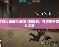 GZ穿越火線單機版CDK兌換碼：開啟屬于你的戰(zhàn)斗之旅