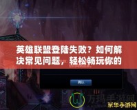 英雄聯(lián)盟登陸失敗？如何解決常見問題，輕松暢玩你的游戲人生！