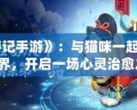 《貓游記手游》：與貓咪一起探索奇幻世界，開啟一場心靈治愈之旅！