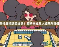 未成年打麻將玩犯法嗎？解析未成年人娛樂與法律邊界