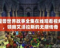魔獸世界故事全集在線觀看視頻，領(lǐng)略艾澤拉斯的無限傳奇