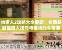 怪物獵人2攻略大全最新：全面解析最強獵人技巧與怪物戰(zhàn)斗策略