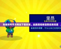 英雄傳奇官方網(wǎng)站下載安裝，全新游戲體驗(yàn)等你來(lái)探索