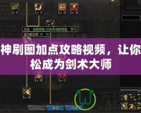 劍神刷圖加點(diǎn)攻略視頻，讓你輕松成為劍術(shù)大師