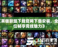 《英雄聯(lián)盟下載官網(wǎng)下載安裝，全方位暢享競(jìng)技魅力》