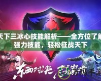 天下三冰心技能解析——全方位了解強(qiáng)力技能，輕松征戰(zhàn)天下