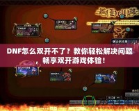 DNF怎么雙開不了？教你輕松解決問題，暢享雙開游戲體驗(yàn)！