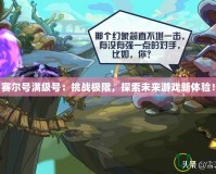 賽爾號(hào)滿級(jí)號(hào)：挑戰(zhàn)極限，探索未來(lái)游戲新體驗(yàn)！