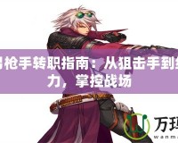 DNF男槍手轉(zhuǎn)職指南：從狙擊手到絕對戰(zhàn)力，掌控戰(zhàn)場
