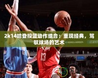 2k14哈登投籃動(dòng)作組合：重現(xiàn)經(jīng)典，駕馭球場的藝術(shù)