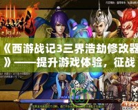 《西游戰(zhàn)記3三界浩劫修改器》——提升游戲體驗(yàn)，征戰(zhàn)三界的終極利器！