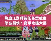 熱血江湖師徒任務(wù)貢獻(xiàn)度怎么刷快？高手攻略大揭秘！