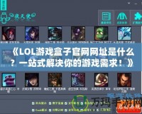 《LOL游戲盒子官網(wǎng)網(wǎng)址是什么？一站式解決你的游戲需求！》