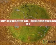 《DNF100深淵開(kāi)啟任務(wù)詳解，如何輕松完成并獲得豐厚獎(jiǎng)勵(lì)》