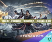 《新天龍八部官網(wǎng)端游》：重回武俠世界，開(kāi)啟全新江湖冒險(xiǎn)