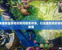 英雄聯(lián)盟游戲時(shí)如何回復(fù)好友，打造最默契的游戲氛圍