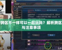 DNF跨區(qū)不一樣可以一起玩嗎？解析跨區(qū)玩法與注意事項