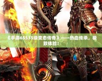 《手游65535級(jí)變態(tài)傳奇》——熱血傳承，極致體驗(yàn)！