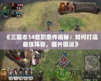 《三國志14官職條件揭秘：如何打造最強陣容，提升國運》