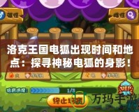 洛克王國(guó)電狐出現(xiàn)時(shí)間和地點(diǎn)：探尋神秘電狐的身影！