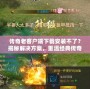 傳奇老客戶端下載安裝不了？揭秘解決方案，重溫經(jīng)典傳奇時光！