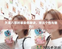 天龍八部時(shí)裝染色秘訣，穿出個(gè)性與魅力！