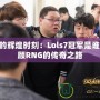 LPL的輝煌時(shí)刻：Lols7冠軍是誰，回顧RNG的傳奇之路